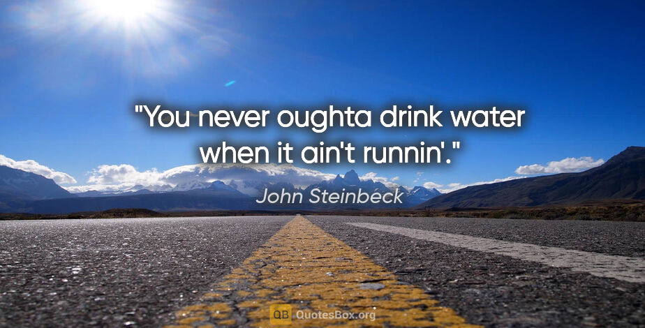 John Steinbeck quote: "You never oughta drink water when it ain't runnin'."