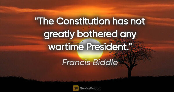 Francis Biddle quote: "The Constitution has not greatly bothered any wartime President."