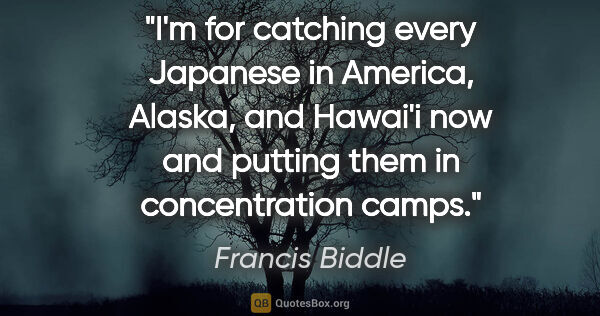 Francis Biddle quote: "I'm for catching every Japanese in America, Alaska, and..."