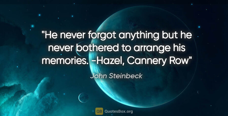 John Steinbeck quote: "He never forgot anything but he never bothered to arrange his..."