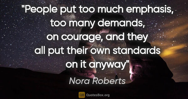 Nora Roberts quote: "People put too much emphasis, too many demands, on courage,..."