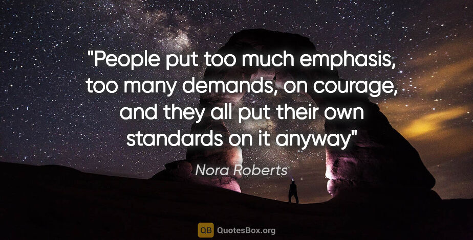 Nora Roberts quote: "People put too much emphasis, too many demands, on courage,..."