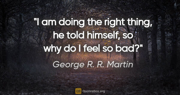 George R. R. Martin quote: "I am doing the right thing, he told himself, so why do I feel..."