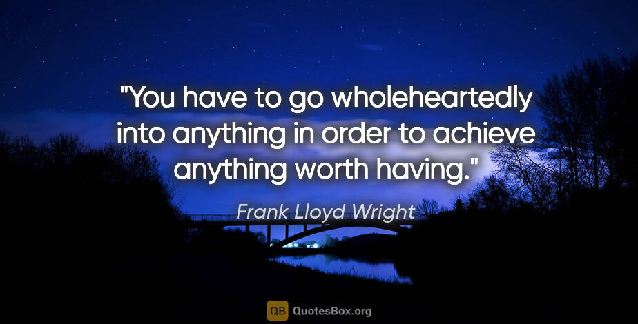 Frank Lloyd Wright quote: "You have to go wholeheartedly into anything in order to..."