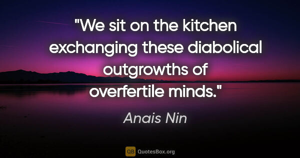 Anais Nin quote: "We sit on the kitchen exchanging these diabolical outgrowths..."