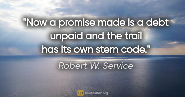 Robert W. Service quote: "Now a promise made is a debt unpaid and the trail has its own..."