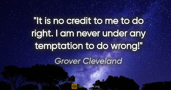 Grover Cleveland quote: "It is no credit to me to do right. I am never under any..."