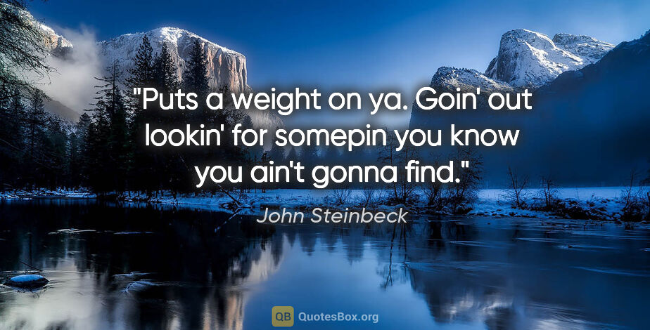 John Steinbeck quote: "Puts a weight on ya. Goin' out lookin' for somepin you know..."