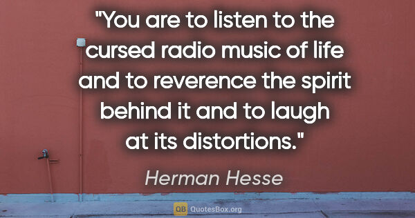 Herman Hesse quote: "You are to listen to the cursed radio music of life and to..."