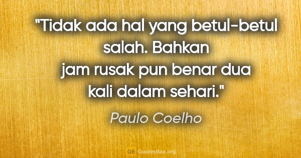 Paulo Coelho quote: "Tidak ada hal yang betul-betul salah. Bahkan jam rusak pun..."