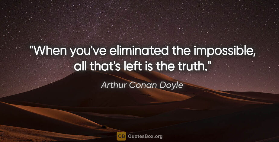 Arthur Conan Doyle quote: "When you've eliminated the impossible, all that's left is the..."