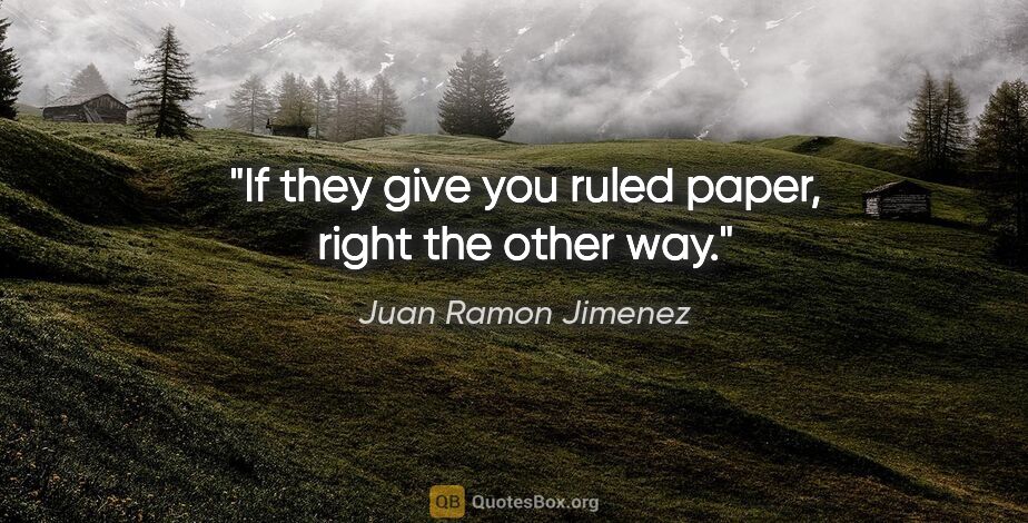 Juan Ramon Jimenez quote: "If they give you ruled paper, right the other way."