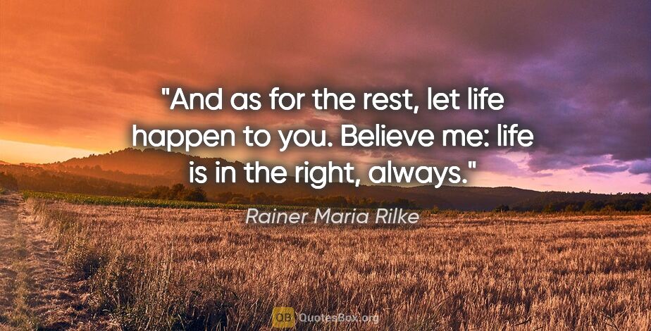 Rainer Maria Rilke quote: "And as for the rest, let life happen to you. Believe me: life..."