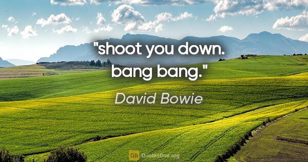 David Bowie quote: "shoot you down. bang bang."