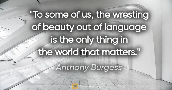 Anthony Burgess quote: "To some of us, the wresting of beauty out of language is the..."