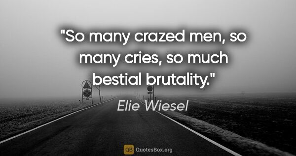 Elie Wiesel quote: "So many crazed men, so many cries, so much bestial brutality."