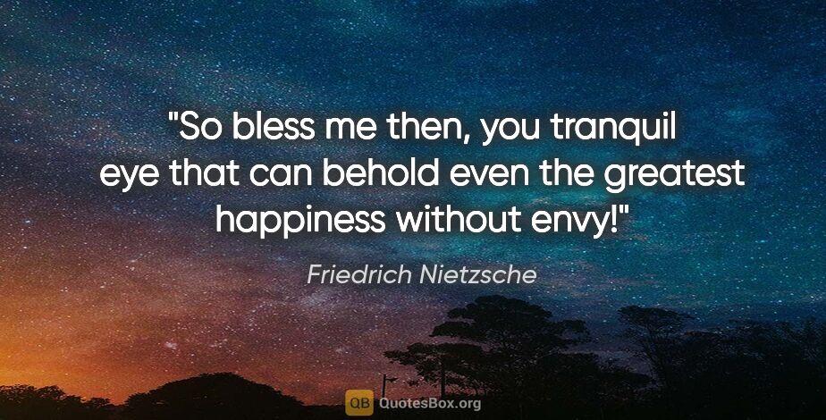Friedrich Nietzsche quote: "So bless me then, you tranquil eye that can behold even the..."