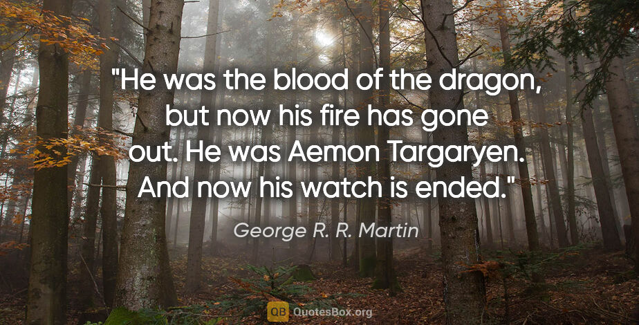 George R. R. Martin quote: "He was the blood of the dragon, but now his fire has gone out...."