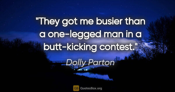 Dolly Parton quote: "They got me busier than a one-legged man in a butt-kicking..."