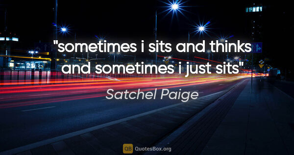 Satchel Paige quote: "sometimes i sits and thinks and sometimes i just sits"
