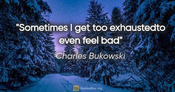 Charles Bukowski quote: "Sometimes I get too exhaustedto even feel bad"