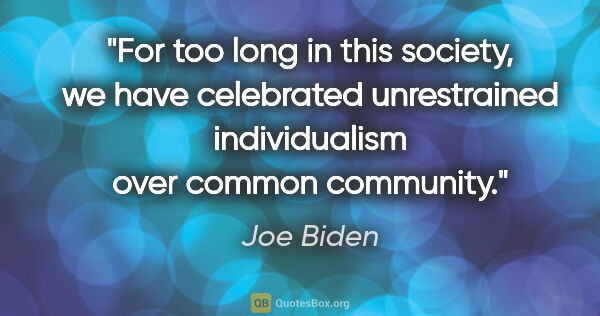 Joe Biden quote: "For too long in this society, we have celebrated unrestrained..."