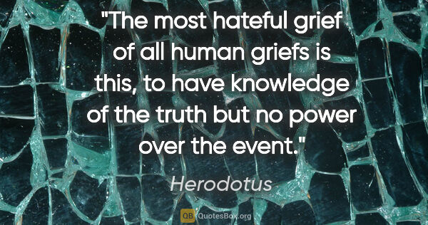 Herodotus quote: "The most hateful grief of all human griefs is this, to have..."
