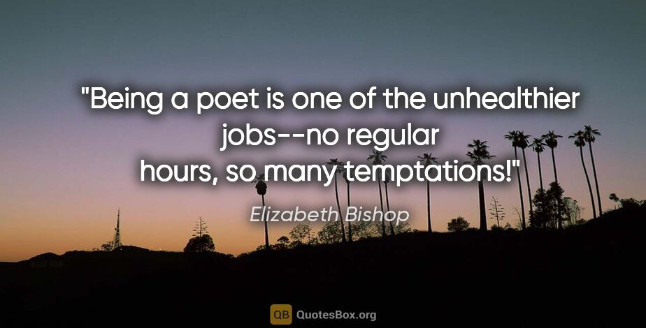 Elizabeth Bishop quote: "Being a poet is one of the unhealthier jobs--no regular hours,..."