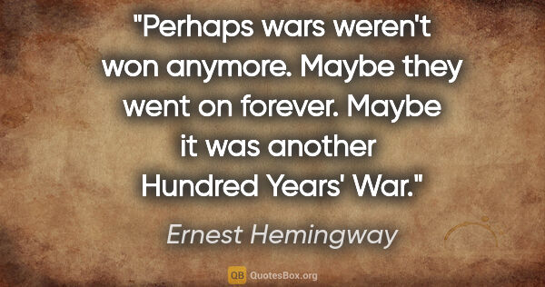 Ernest Hemingway quote: "Perhaps wars weren't won anymore. Maybe they went on forever...."