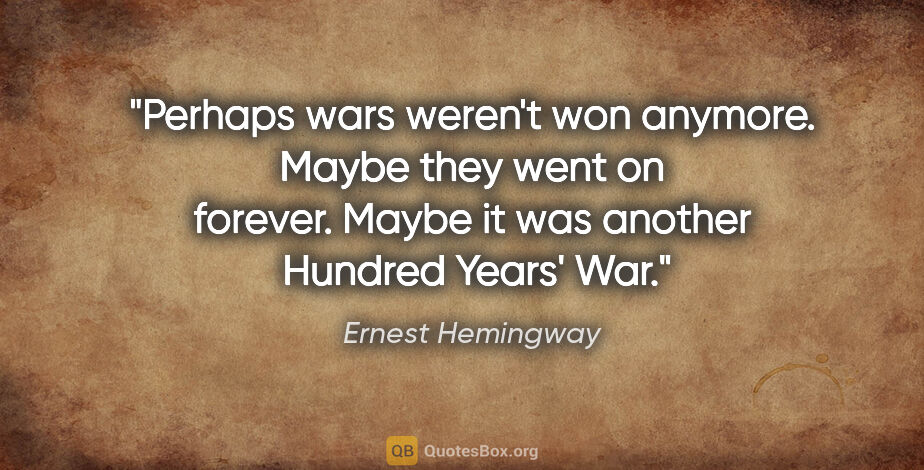 Ernest Hemingway quote: "Perhaps wars weren't won anymore. Maybe they went on forever...."