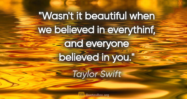 Taylor Swift quote: "Wasn't it beautiful when we believed in everythinf, and..."