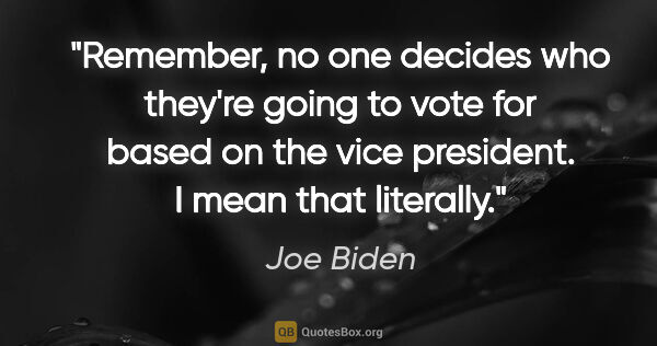 Joe Biden quote: "Remember, no one decides who they're going to vote for based..."