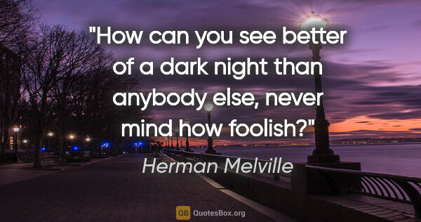Herman Melville quote: "How can you see better of a dark night than anybody else,..."