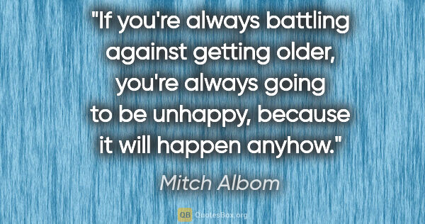 Mitch Albom quote: "If you're always battling against getting older, you're always..."