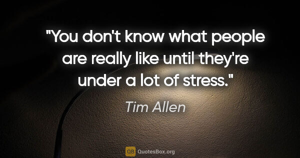 Tim Allen quote: "You don't know what people are really like until they're under..."