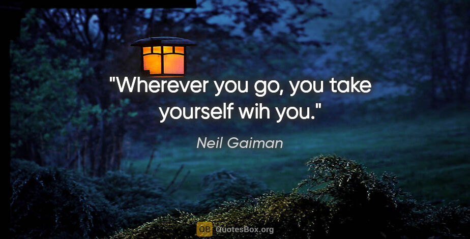 Neil Gaiman quote: "Wherever you go, you take yourself wih you."