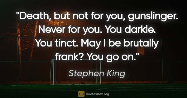 Stephen King quote: "Death, but not for you, gunslinger. Never for you. You darkle...."