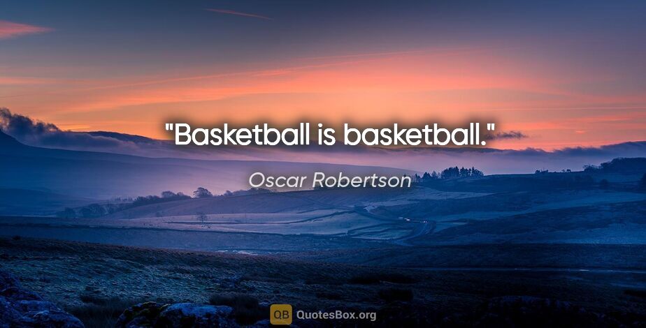 Oscar Robertson quote: "Basketball is basketball."