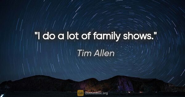 Tim Allen quote: "I do a lot of family shows."