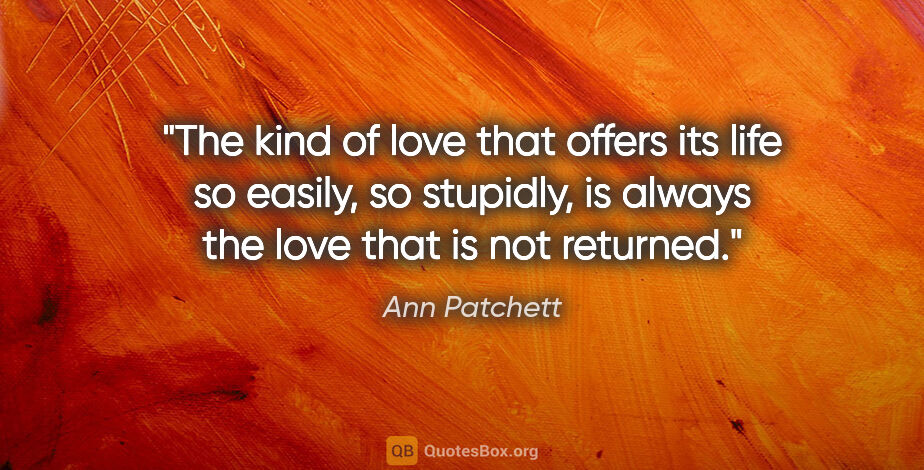 Ann Patchett quote: "The kind of love that offers its life so easily, so stupidly,..."