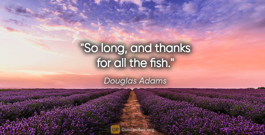 Douglas Adams quote: "So long, and thanks for all the fish."