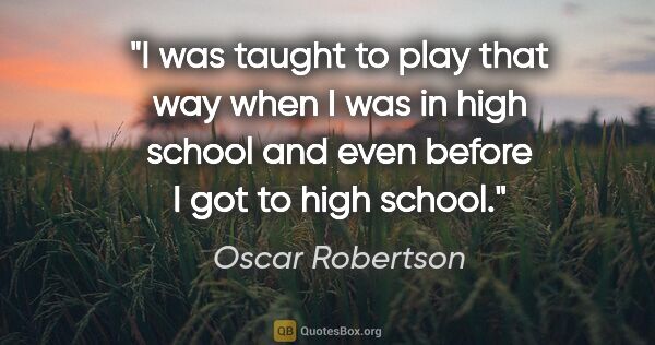 Oscar Robertson quote: "I was taught to play that way when I was in high school and..."