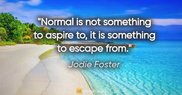 Jodie Foster quote: "Normal is not something to aspire to, it is something to..."