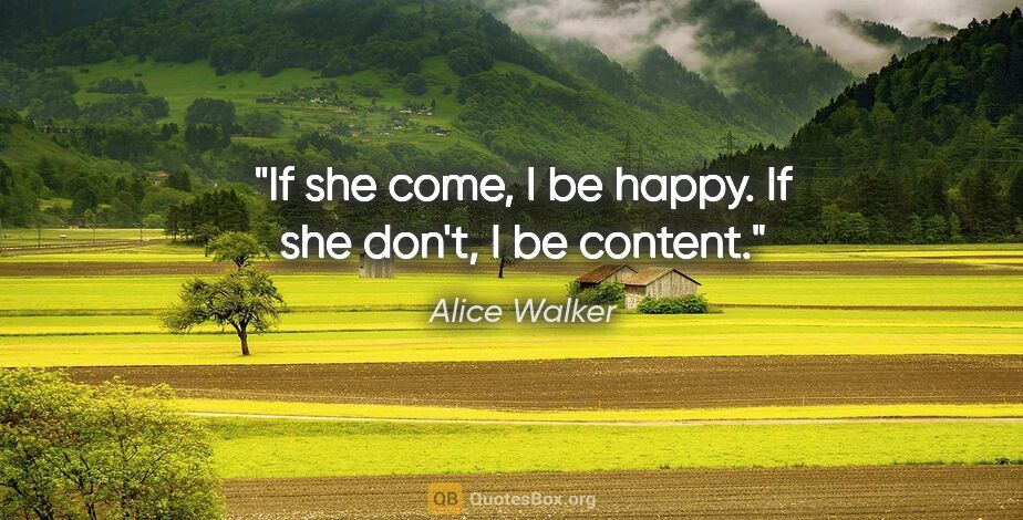 Alice Walker quote: "If she come, I be happy. If she don't, I be content."