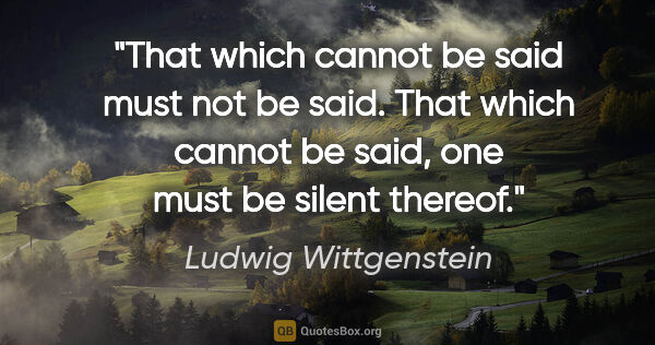 Ludwig Wittgenstein quote: "That which cannot be said must not be said. That which cannot..."