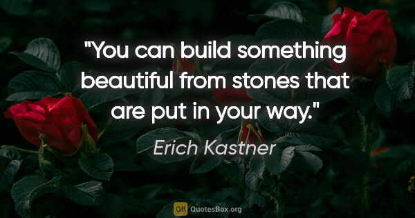 Erich Kastner quote: "You can build something beautiful from stones that are put in..."