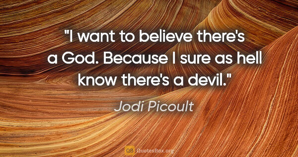 Jodi Picoult quote: "I want to believe there's a God. Because I sure as hell know..."