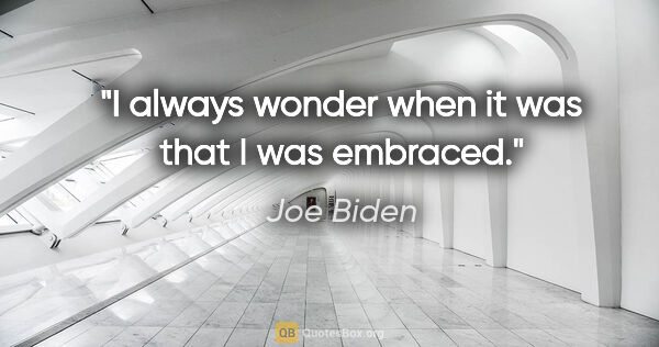 Joe Biden quote: "I always wonder when it was that I was embraced."