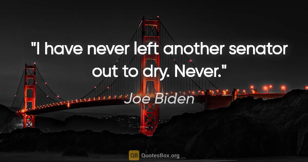 Joe Biden quote: "I have never left another senator out to dry. Never."