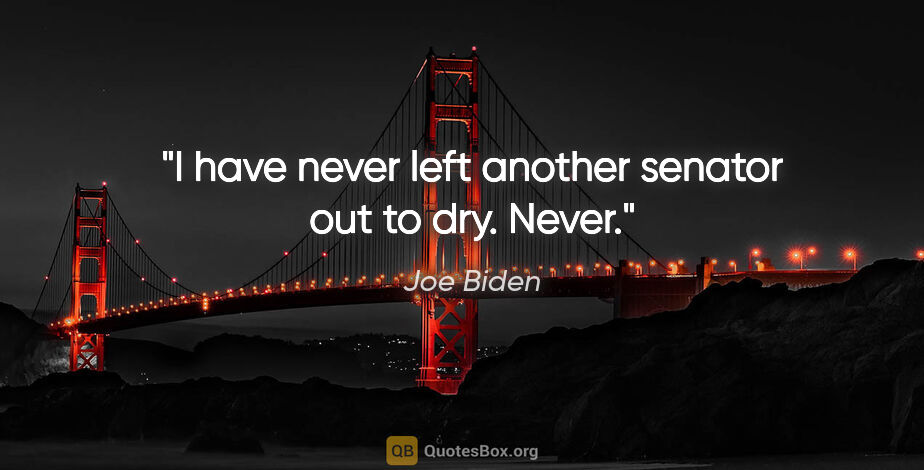 Joe Biden quote: "I have never left another senator out to dry. Never."
